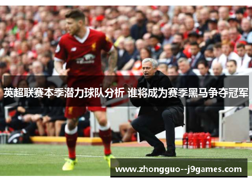 英超联赛本季潜力球队分析 谁将成为赛季黑马争夺冠军