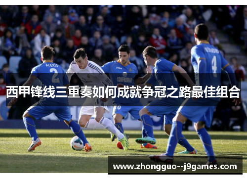 西甲锋线三重奏如何成就争冠之路最佳组合
