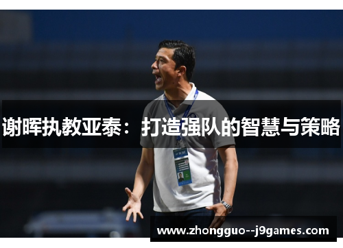 谢晖执教亚泰：打造强队的智慧与策略