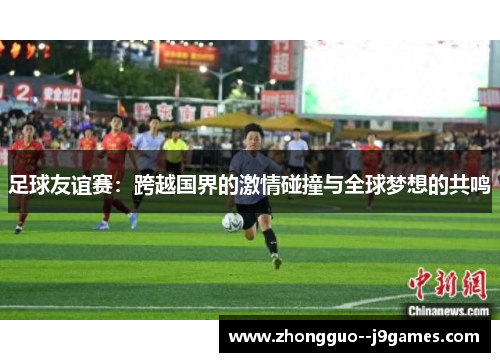 足球友谊赛：跨越国界的激情碰撞与全球梦想的共鸣