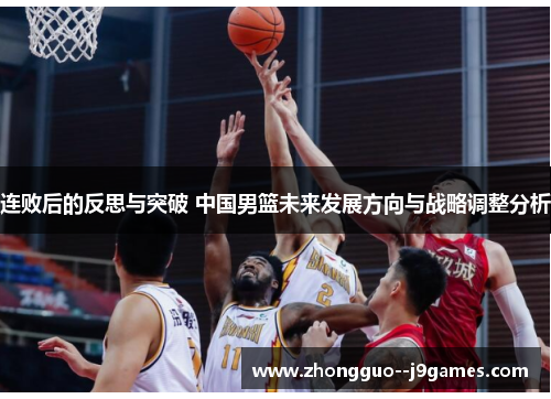 连败后的反思与突破 中国男篮未来发展方向与战略调整分析