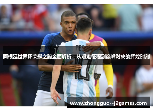 阿根廷世界杯荣耀之路全面解析：从艰难征程到巅峰对决的辉煌时刻