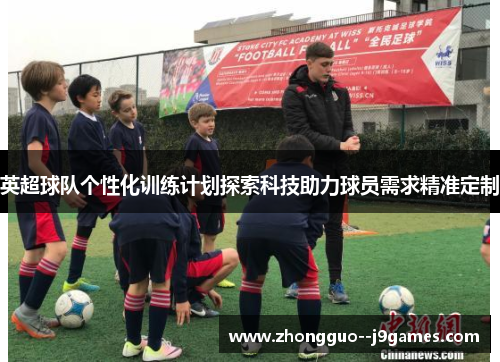 英超球队个性化训练计划探索科技助力球员需求精准定制