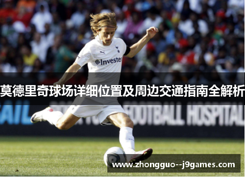 莫德里奇球场详细位置及周边交通指南全解析