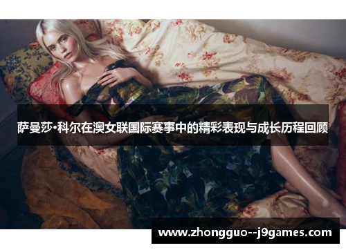 萨曼莎·科尔在澳女联国际赛事中的精彩表现与成长历程回顾
