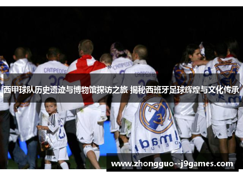 西甲球队历史遗迹与博物馆探访之旅 揭秘西班牙足球辉煌与文化传承