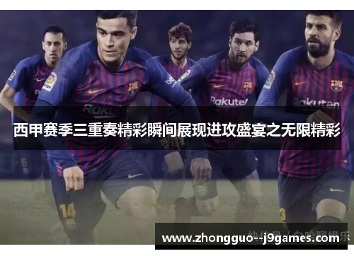 西甲赛季三重奏精彩瞬间展现进攻盛宴之无限精彩