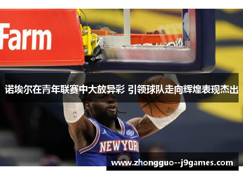 诺埃尔在青年联赛中大放异彩 引领球队走向辉煌表现杰出