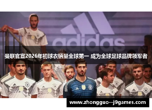 曼联官宣2026年初球衣销量全球第一 成为全球足球品牌领军者